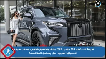 تويوتا لاند كروزر 300 موديل 2026 يظهر بتصميم هجومي وسعر مميز في الأسواق العربية – هل يستحق المنافسة؟